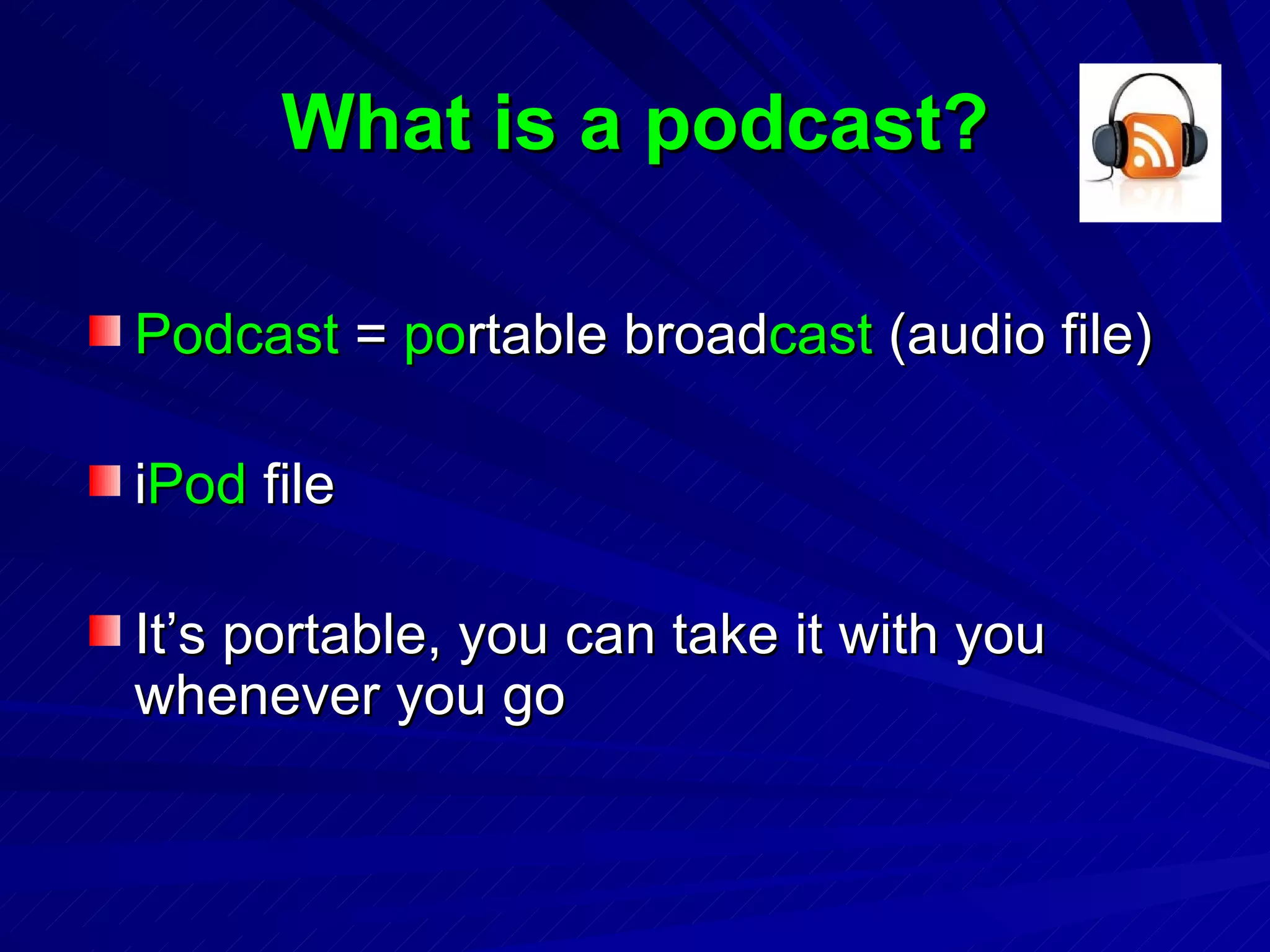 What is a podcast? Podcast  =  po rtable broad cast  (audio file) i Pod  file It’s portable, you can take it with you whenever you go 