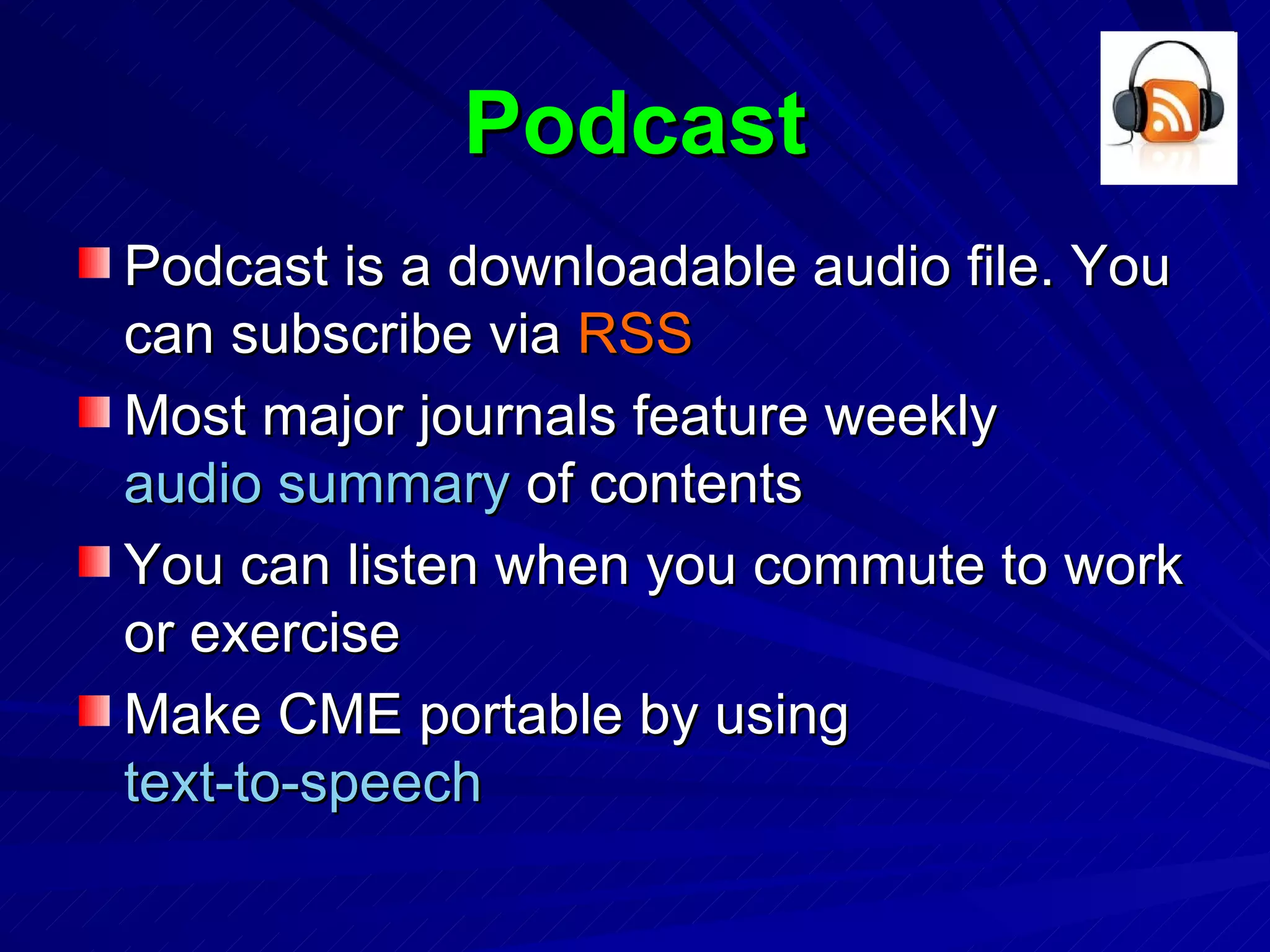 Podcast Podcast is a downloadable audio file. You can subscribe via  RSS Most major journals feature weekly  audio summary  of contents You can listen when you commute to work or exercise Make CME portable by using  text-to-speech 
