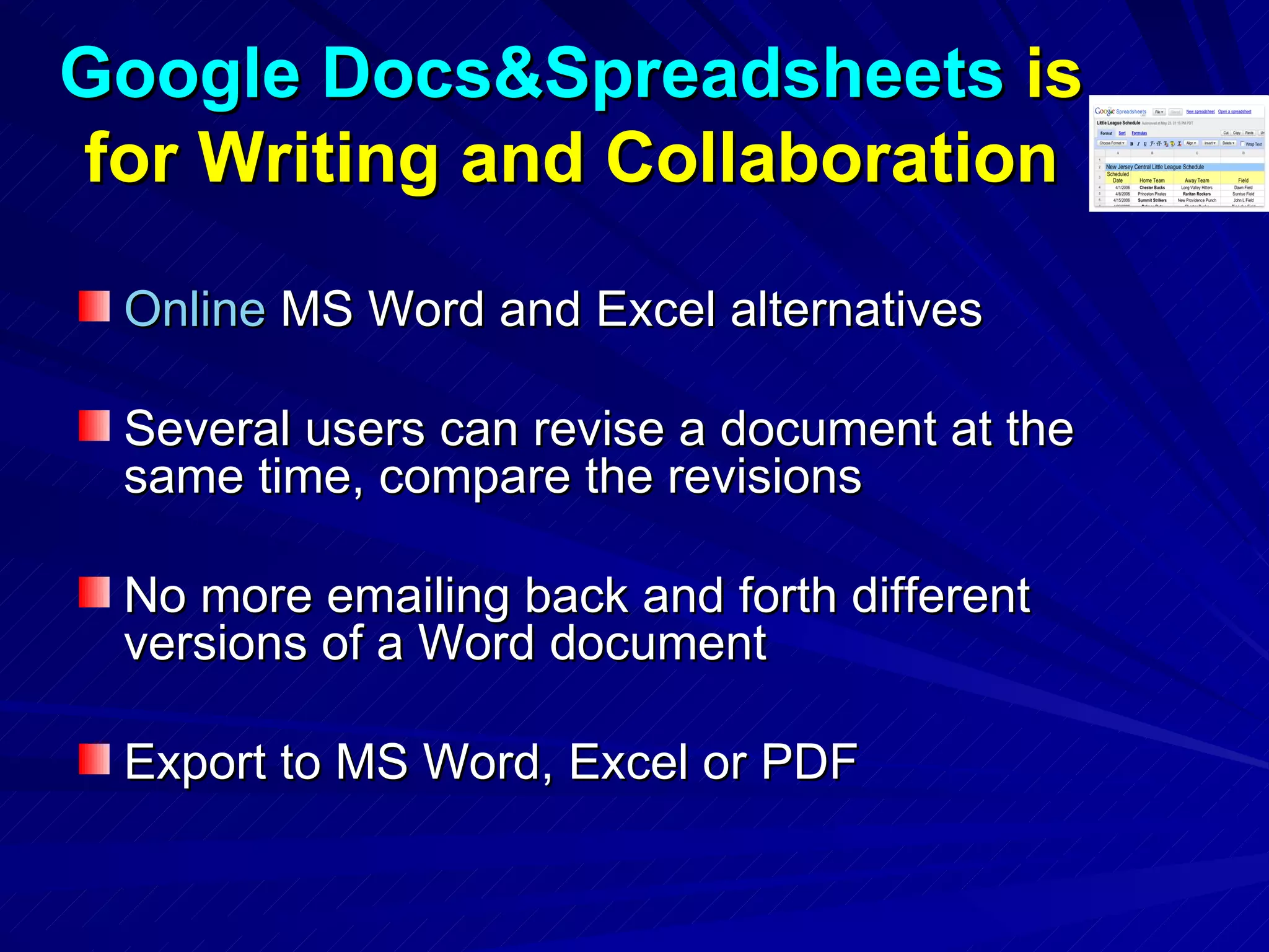 Google Docs&Spreadsheets  is for Writing and Collaboration Online  MS Word and Excel alternatives Several users can revise a document at the same time, compare the revisions No more emailing back and forth different versions of a Word document Export to MS Word, Excel or PDF 