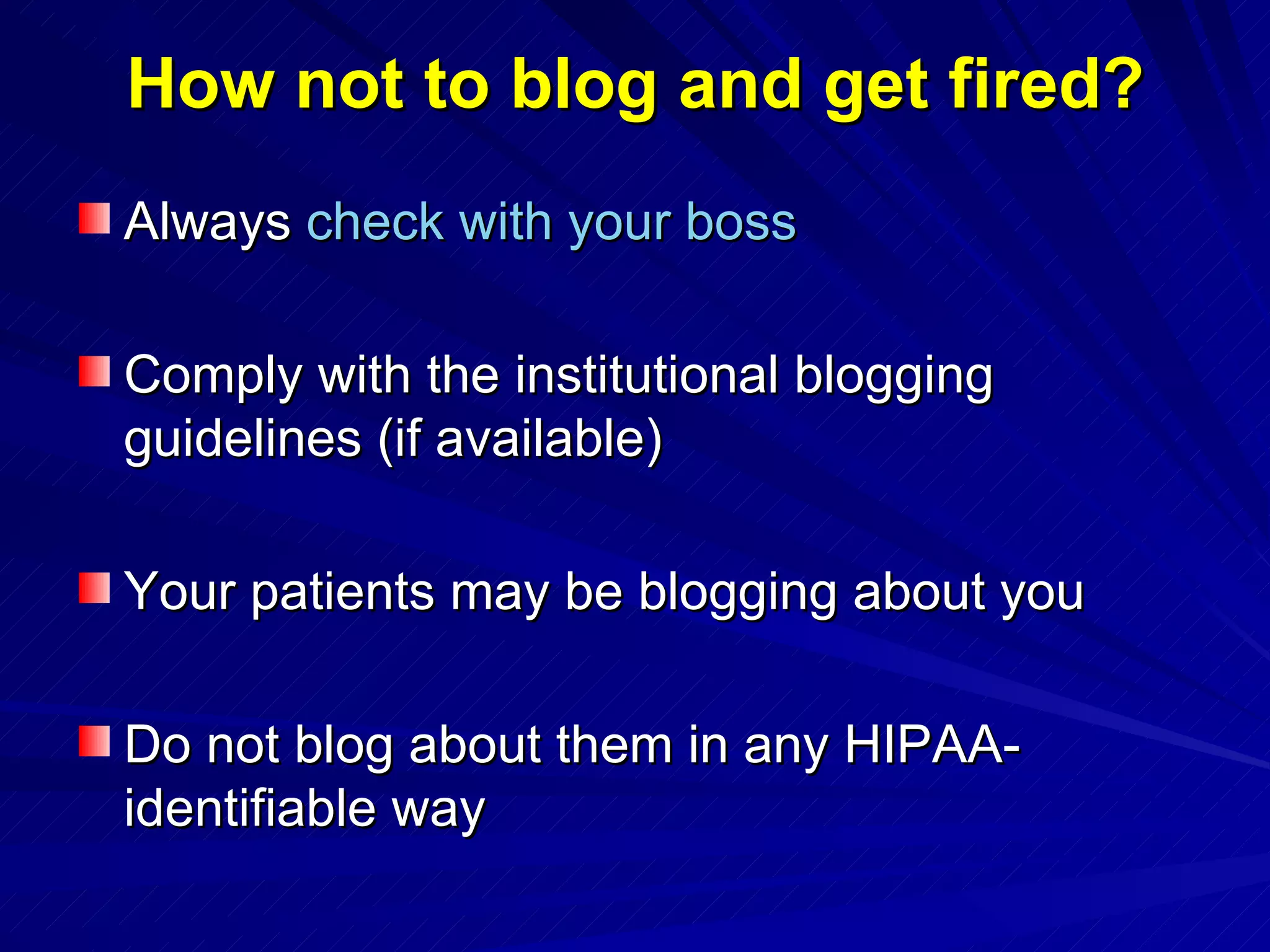 How not to blog and get fired? Always  check with your boss Comply with the institutional blogging guidelines (if available) Your patients may be blogging about you Do not blog about them in any HIPAA-identifiable way 