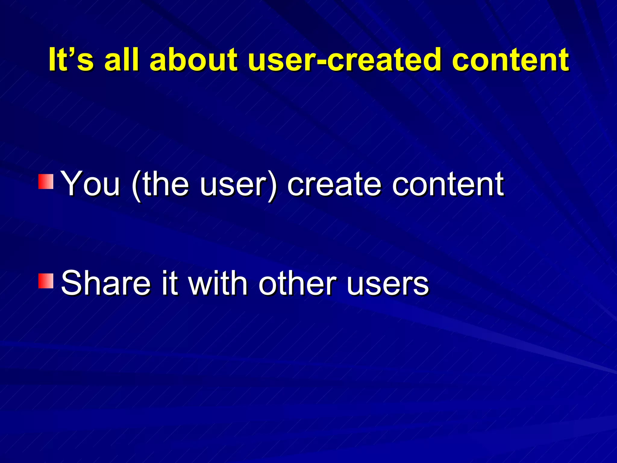 It’s all about user-created content You (the user) create content  Share it with other users 