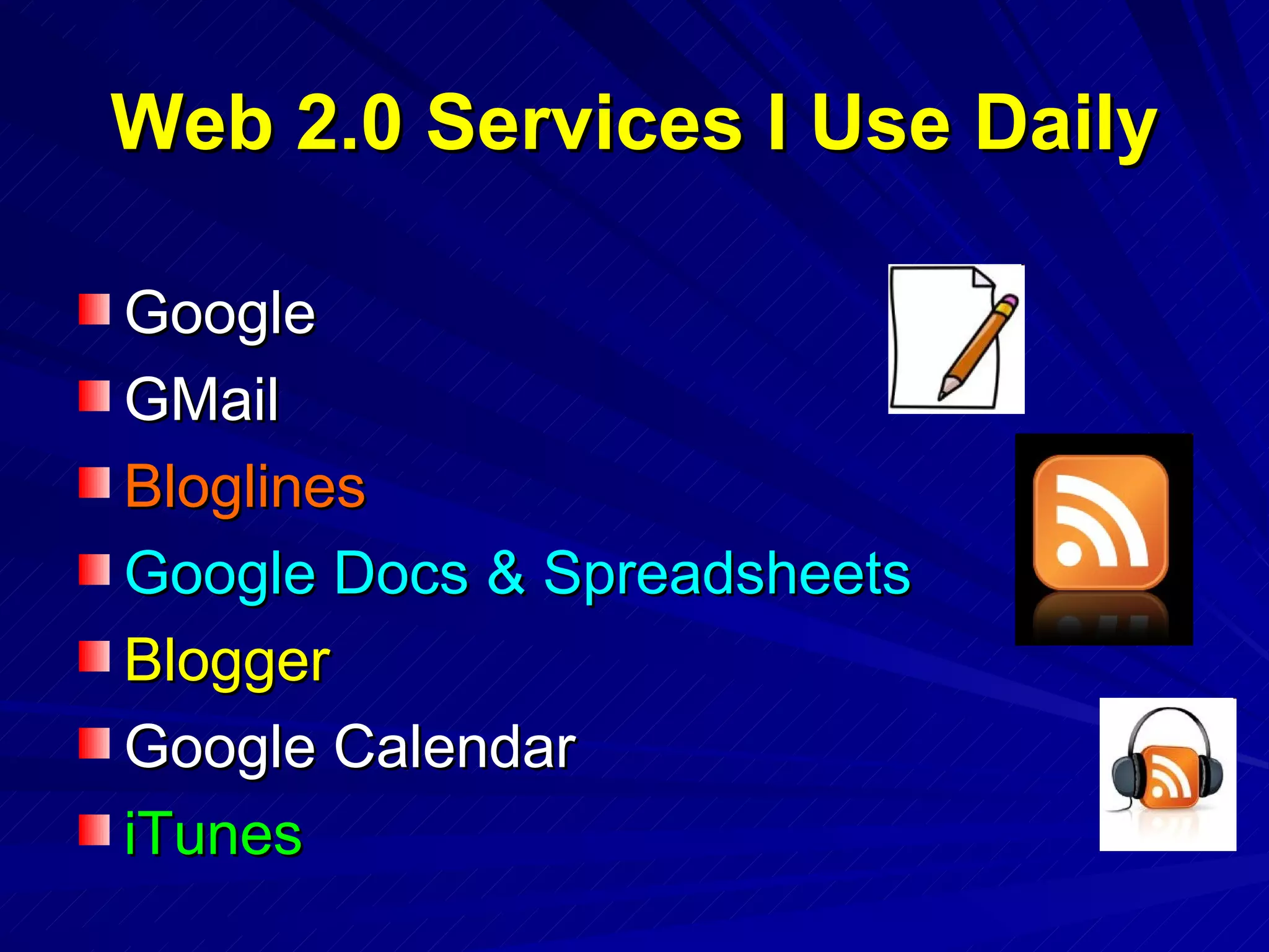 Web 2.0 Services I Use Daily Google GMail Bloglines Google Docs & Spreadsheets Blogger Google Calendar iTunes 