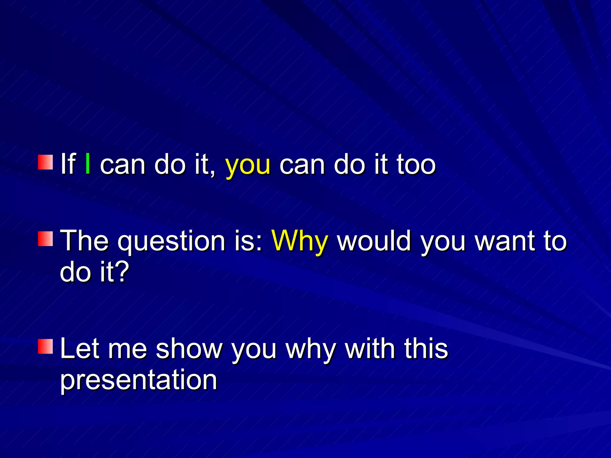 If  I  can do it,  you  can do it too The question is:  Why  would you want to do it? Let me show you why with this presentation 