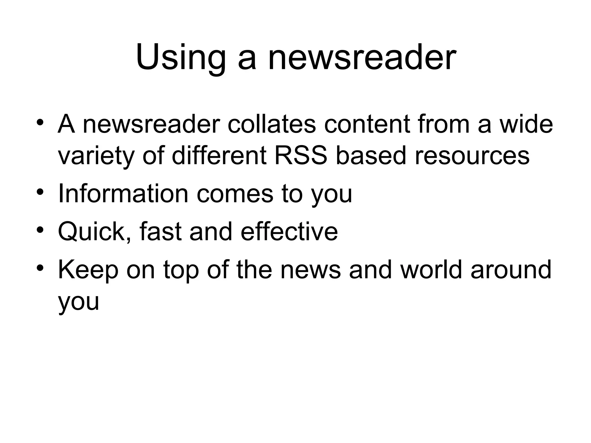 Using a newsreader A newsreader collates content from a wide variety of different RSS based resources Information comes to you Quick, fast and effective Keep on top of the news and world around you 