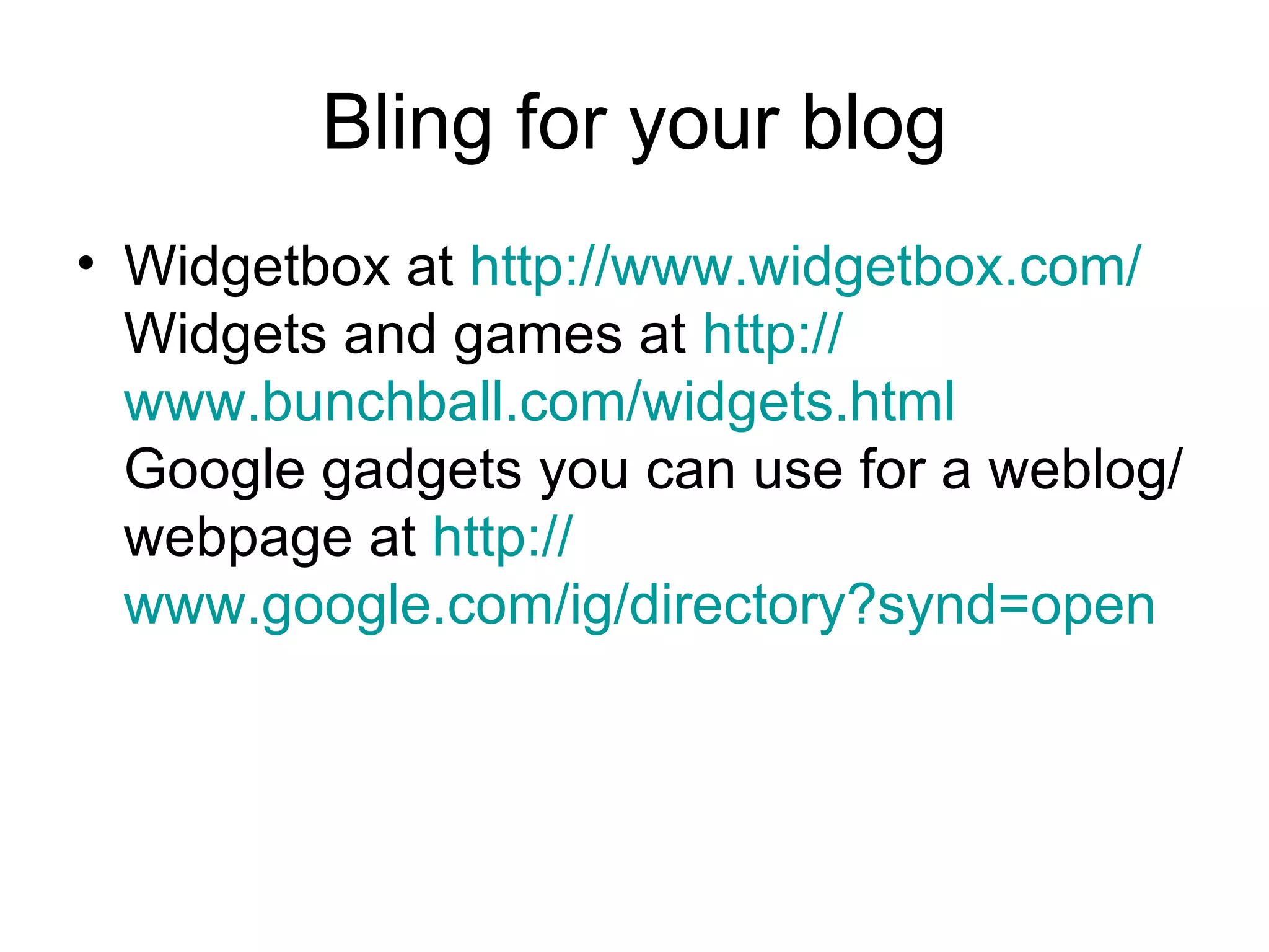 Bling for your blog Widgetbox at  http:// www.widgetbox.com / Widgets and games at  http:// www.bunchball.com/widgets.html Google gadgets you can use for a weblog/webpage at  http:// www.google.com/ig/directory?synd =open   