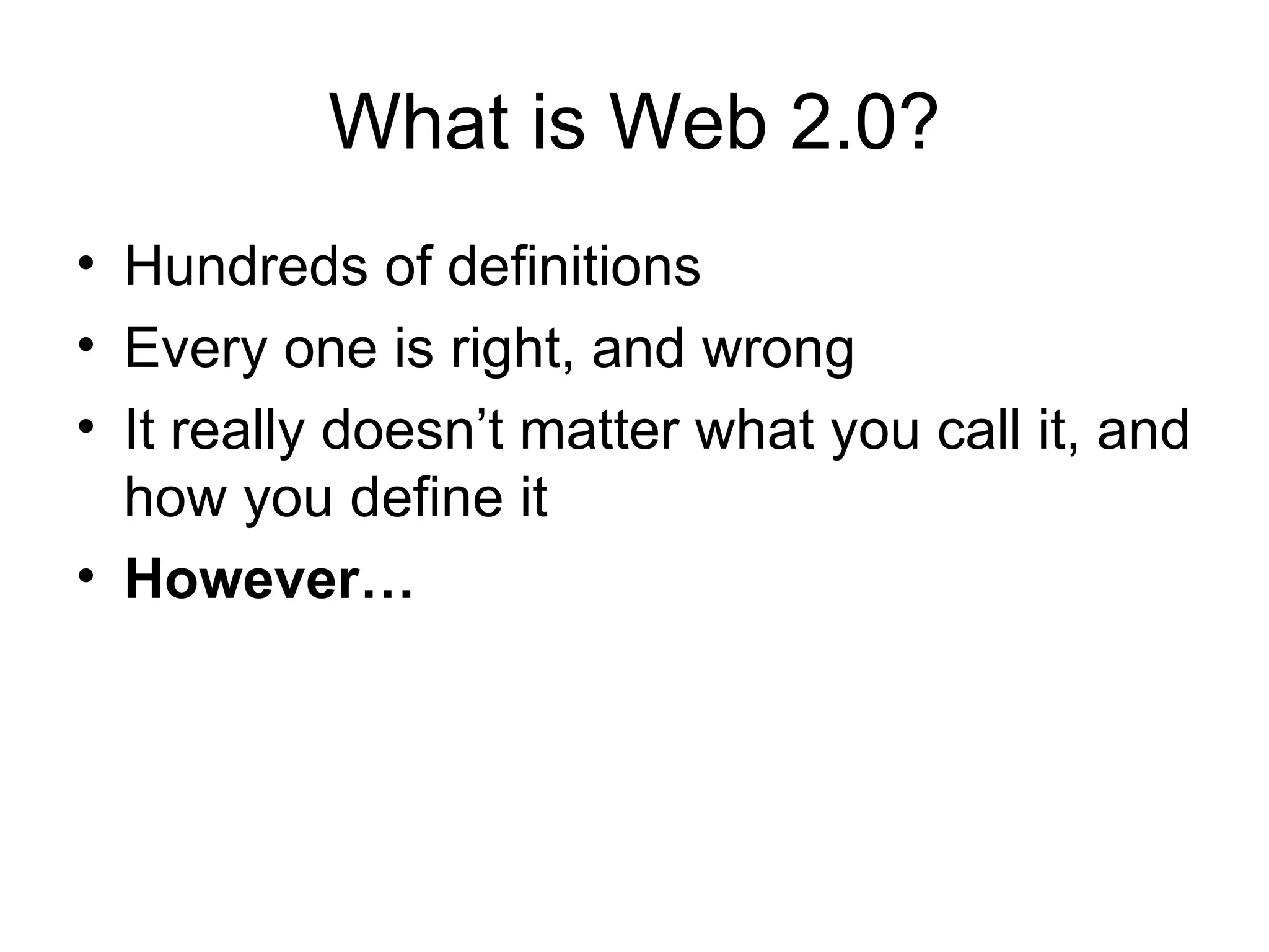 What is Web 2.0? Hundreds of definitions Every one is right, and wrong It really doesn’t matter what you call it, and how you define it However… 