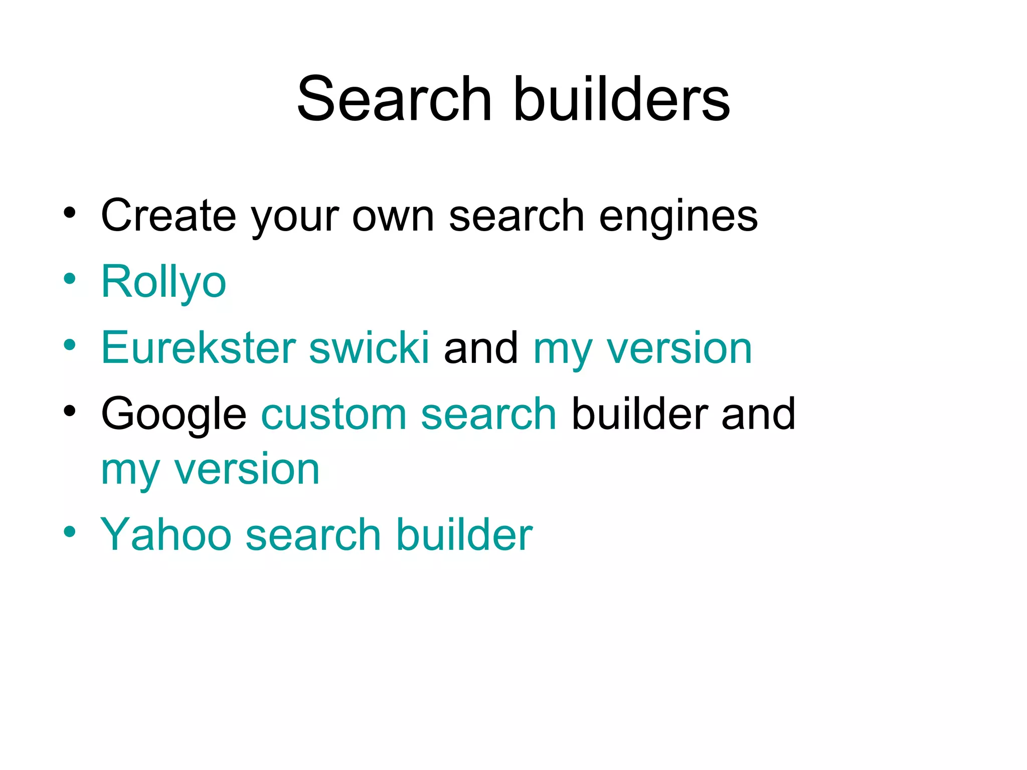 Search builders Create your own search engines Rollyo Eurekster swicki  and  my version Google  custom search  builder and  my version Yahoo search builder 