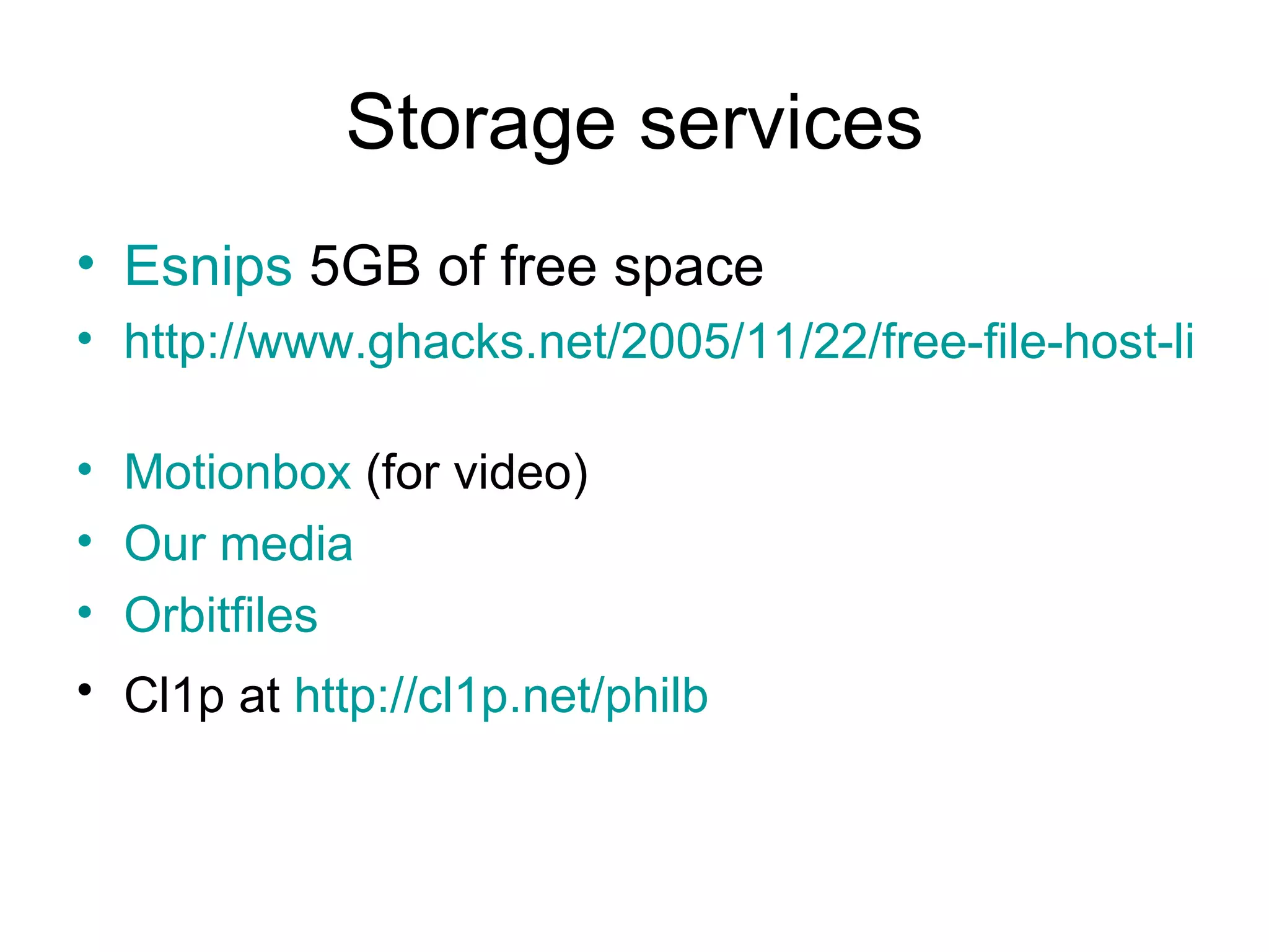 Storage services Esnips   5GB of free space http://www.ghacks.net/2005/11/22/free-file-host-list-november-2005/   Motionbox   (for video) Our media Orbitfiles Cl1p at  http://cl1p.net/philb   