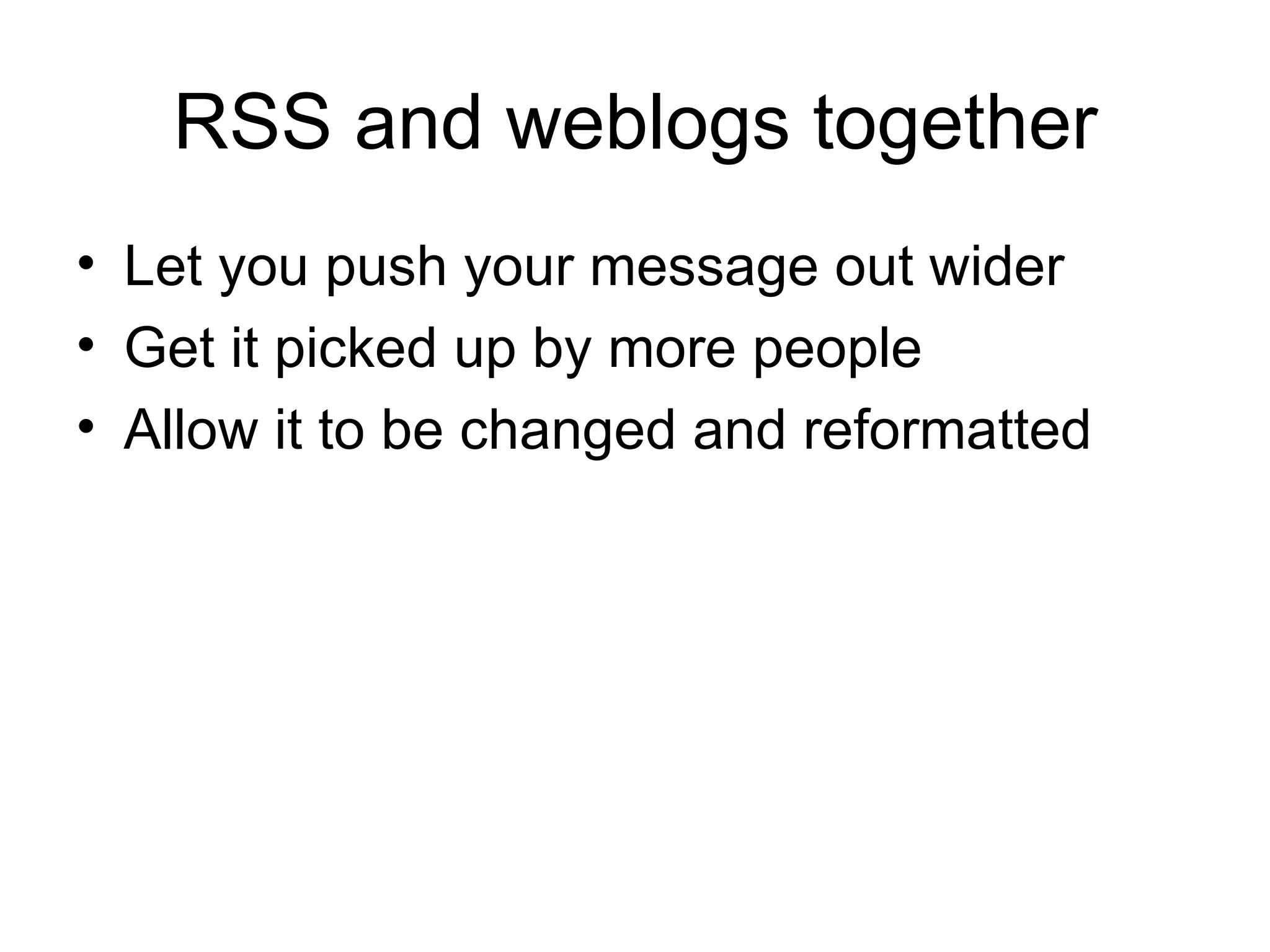 RSS and weblogs together Let you push your message out wider Get it picked up by more people Allow it to be changed and reformatted 
