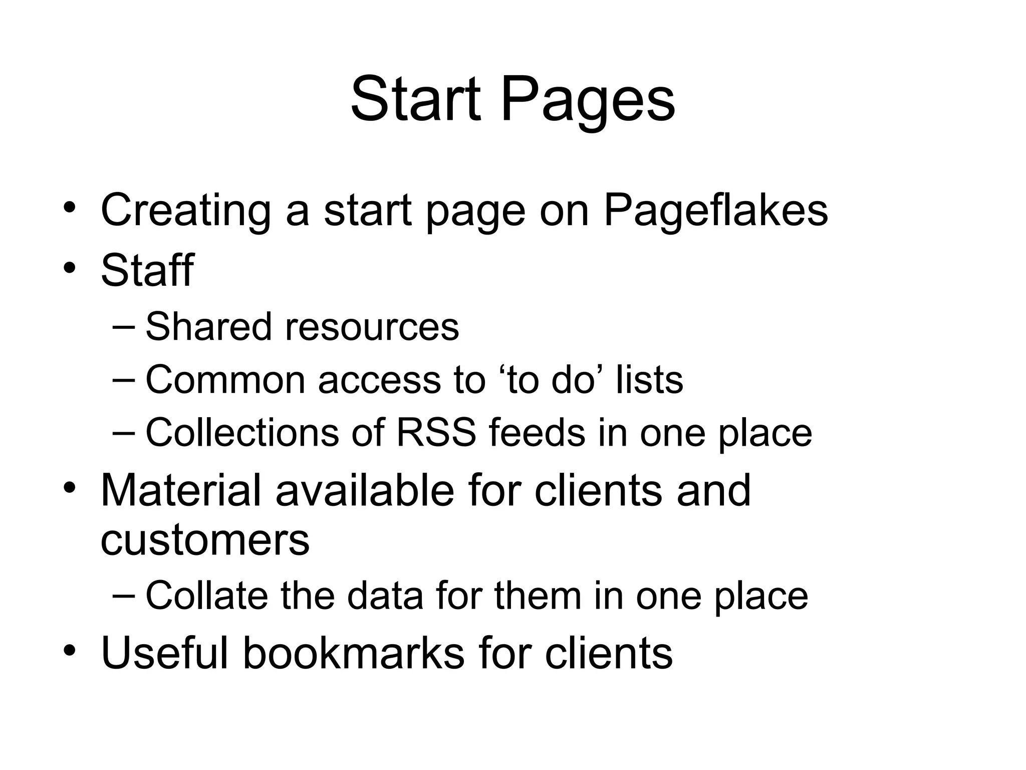 Start Pages Creating a start page on Pageflakes Staff Shared resources Common access to ‘to do’ lists Collections of RSS feeds in one place Material available for clients and customers Collate the data for them in one place Useful bookmarks for clients 