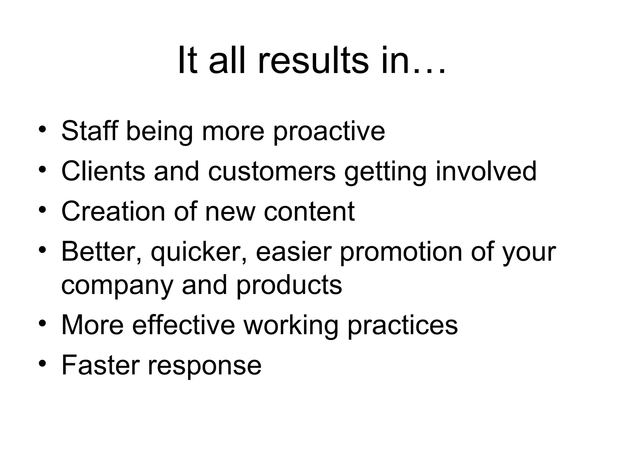 It all results in… Staff being more proactive Clients and customers getting involved Creation of new content Better, quicker, easier promotion of your company and products More effective working practices Faster response 