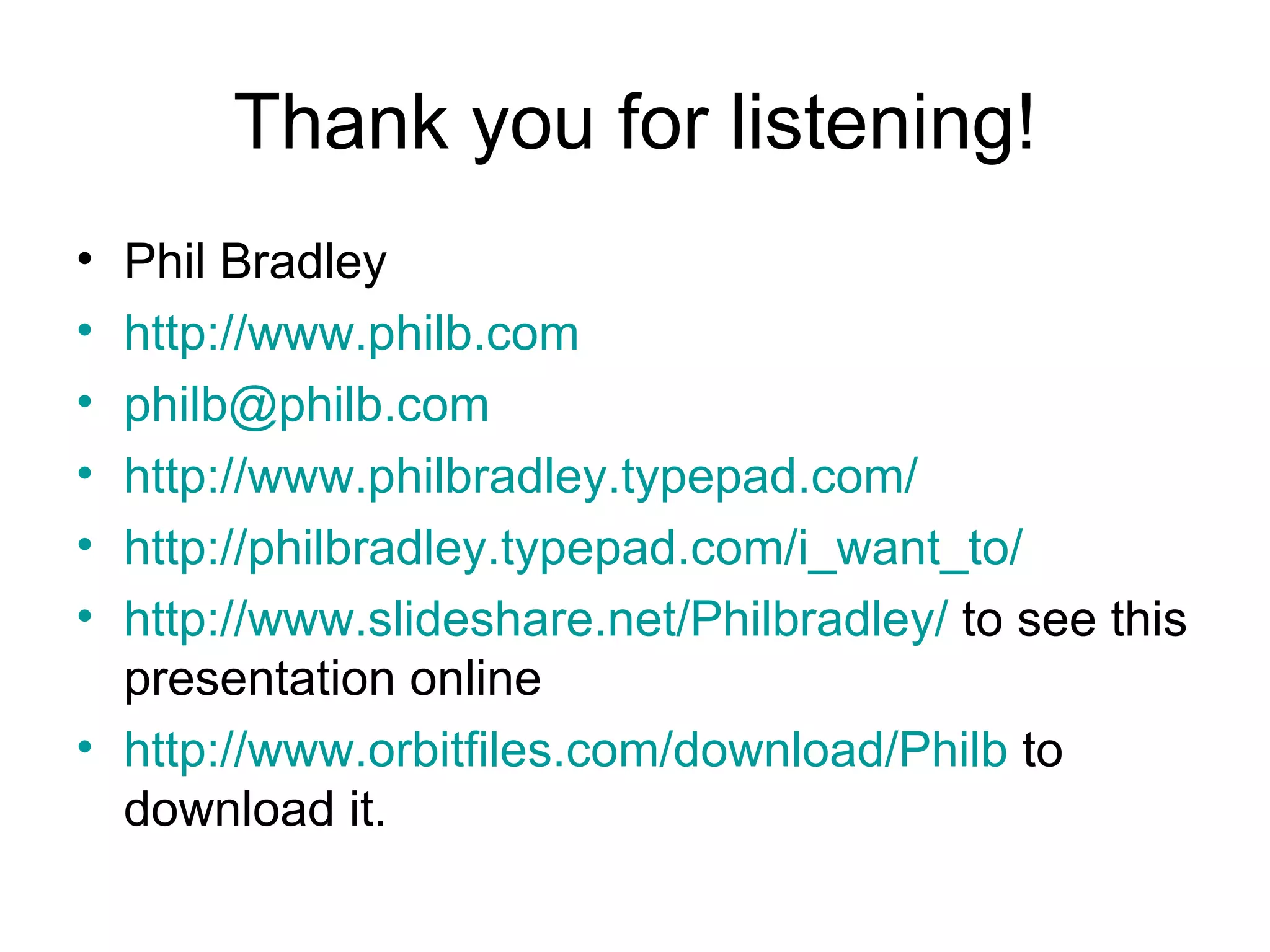 Thank you for listening! Phil Bradley http://www.philb.com [email_address] http://www.philbradley.typepad.com/   http://philbradley.typepad.com/i_want_to/ http://www.slideshare.net/Philbradley/  to see this presentation online  http:// www.orbitfiles.com/download/Philb  to download it. 