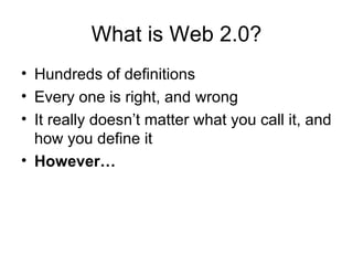What is Web 2.0? Hundreds of definitions Every one is right, and wrong It really doesn’t matter what you call it, and how you define it However… 