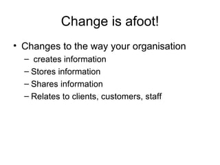 Change is afoot! Changes to the way your organisation creates information Stores information Shares information Relates to clients, customers, staff 