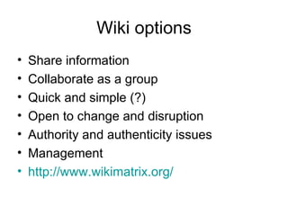 Wiki options Share information Collaborate as a group Quick and simple (?) Open to change and disruption Authority and authenticity issues Management http://www.wikimatrix.org/   