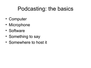 Podcasting: the basics Computer Microphone Software Something to say Somewhere to host it 