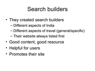 Search builders They created search builders Different aspects of India Different aspects of travel (general/specific) Their website always listed first Good content, good resource Helpful for users Promotes their site 