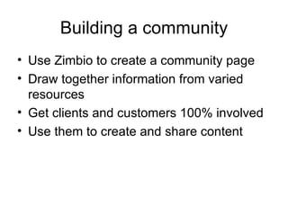 Building a community Use Zimbio to create a community page Draw together information from varied resources Get clients and customers 100% involved Use them to create and share content 