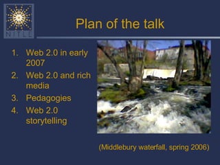 Plan of the talk Web 2.0 in early 2007 Web 2.0 and rich media Pedagogies Web 2.0 storytelling (Middlebury waterfall, spring 2006)   