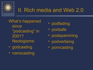 II. Rich media and Web 2.0 What’s happened since “podcasting” in 2001? Neologisms: godcasting nanocasting podfading podsafe podspamming podvertising porncasting   