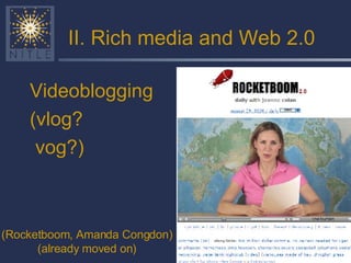 II. Rich media and Web 2.0 Videoblogging (vlog? vog?) (Rocketboom, Amanda Congdon) (already moved on) 