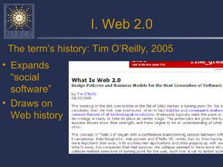 I. Web 2.0 The term’s history: Tim O’Reilly, 2005 Expands “social software” Draws on Web history 