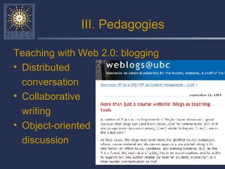 III. Pedagogies Teaching with Web 2.0: blogging Distributed  conversation Collaborative writing Object-oriented discussion 