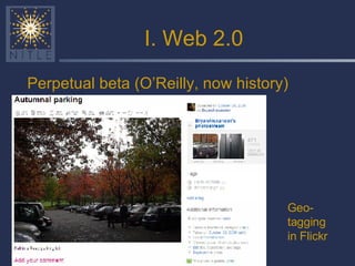 I. Web 2.0 Perpetual beta (O’Reilly, now history) Geo-tagging in Flickr 