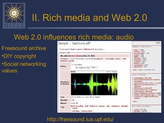 II. Rich media and Web 2.0 Web 2.0 influences rich media: audio Freesound archive DIY copyright Social networking values http://freesound.iua.upf.edu/ 