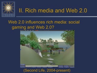 II. Rich media and Web 2.0 (Second Life, 2004-present) Web 2.0 influences rich media: social gaming and Web 2.0? 