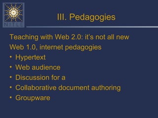 III. Pedagogies Teaching with Web 2.0: it’s not all new Web 1.0, internet pedagogies Hypertext Web audience Discussion for a Collaborative document authoring Groupware 