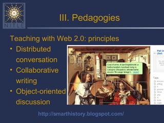 III. Pedagogies Teaching with Web 2.0: principles Distributed  conversation Collaborative writing Object-oriented discussion http://smarthistory.blogspot.com/ 