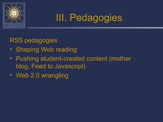 III. Pedagogies RSS pedagogies Shaping Web reading Pushing student-created content (mother blog, Feed to Javascript) Web 2.0 wrangling 
