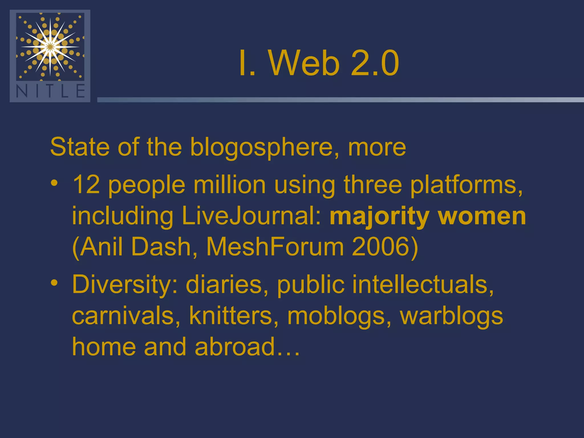 I. Web 2.0 State of the blogosphere, more 12 people million using three platforms, including LiveJournal:  majority women  (Anil Dash, MeshForum 2006) Diversity: diaries, public intellectuals, carnivals, knitters, moblogs, warblogs home and abroad… 