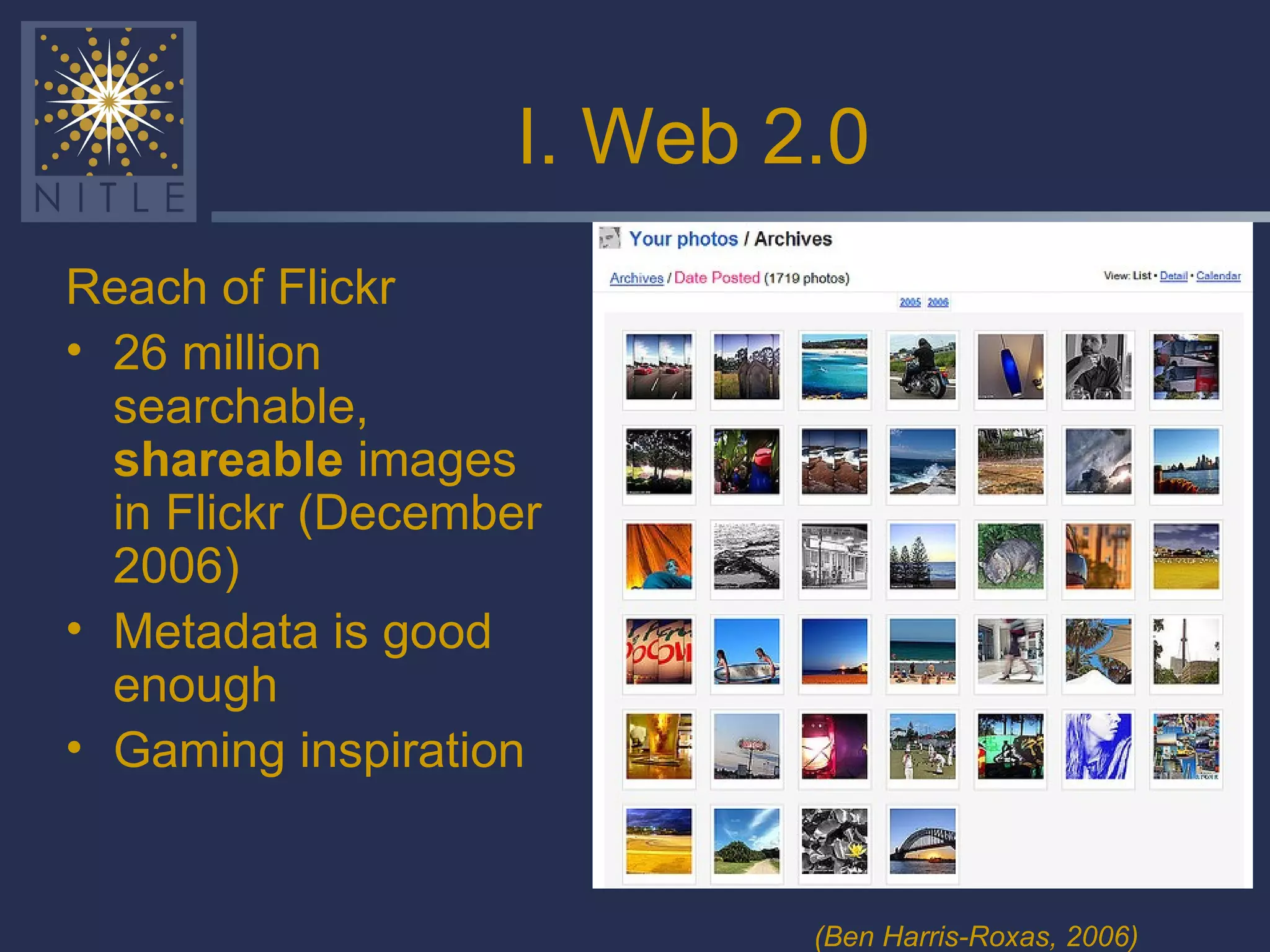 I. Web 2.0 Reach of Flickr 26 million searchable,  shareable  images in Flickr (December 2006) Metadata is good enough Gaming inspiration (Ben Harris-Roxas, 2006) 
