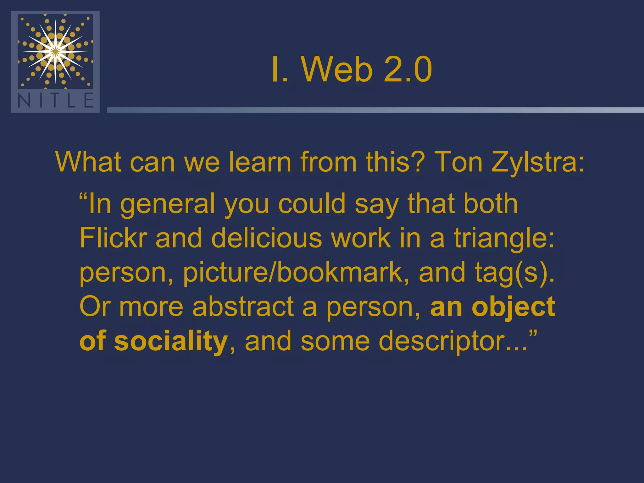 I. Web 2.0 What can we learn from this? Ton Zylstra: “ In general you could say that both Flickr and delicious work in a triangle: person, picture/bookmark, and tag(s). Or more abstract a person,  an object of sociality , and some descriptor...” 