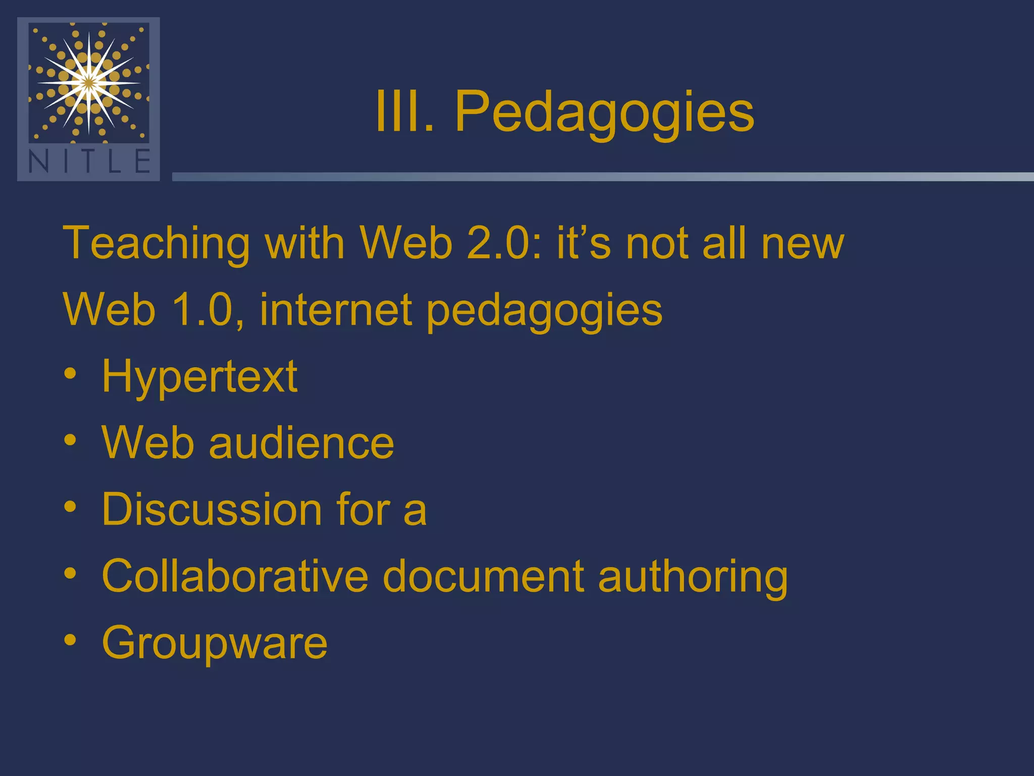 III. Pedagogies Teaching with Web 2.0: it’s not all new Web 1.0, internet pedagogies Hypertext Web audience Discussion for a Collaborative document authoring Groupware 