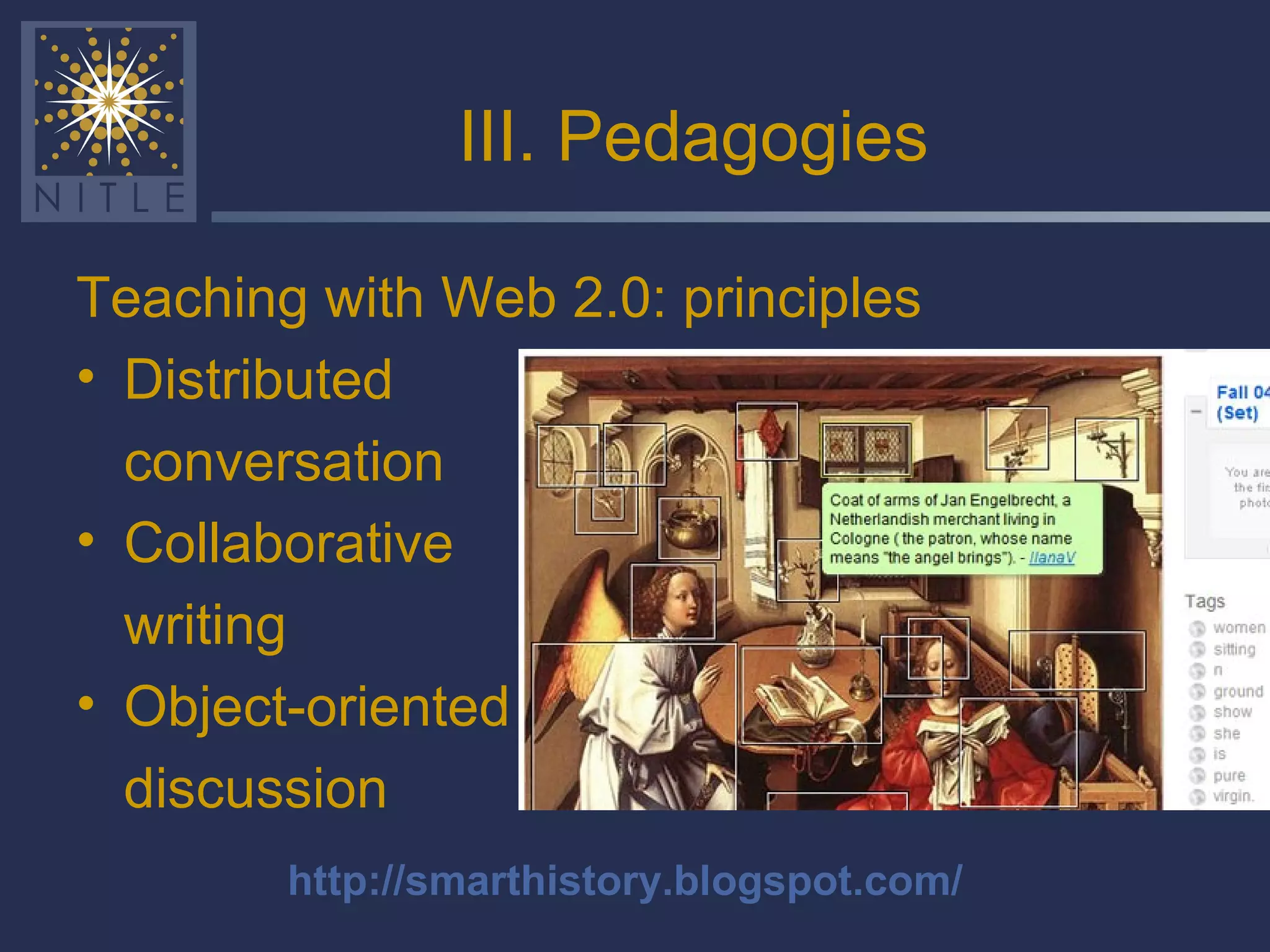 III. Pedagogies Teaching with Web 2.0: principles Distributed  conversation Collaborative writing Object-oriented discussion http://smarthistory.blogspot.com/ 