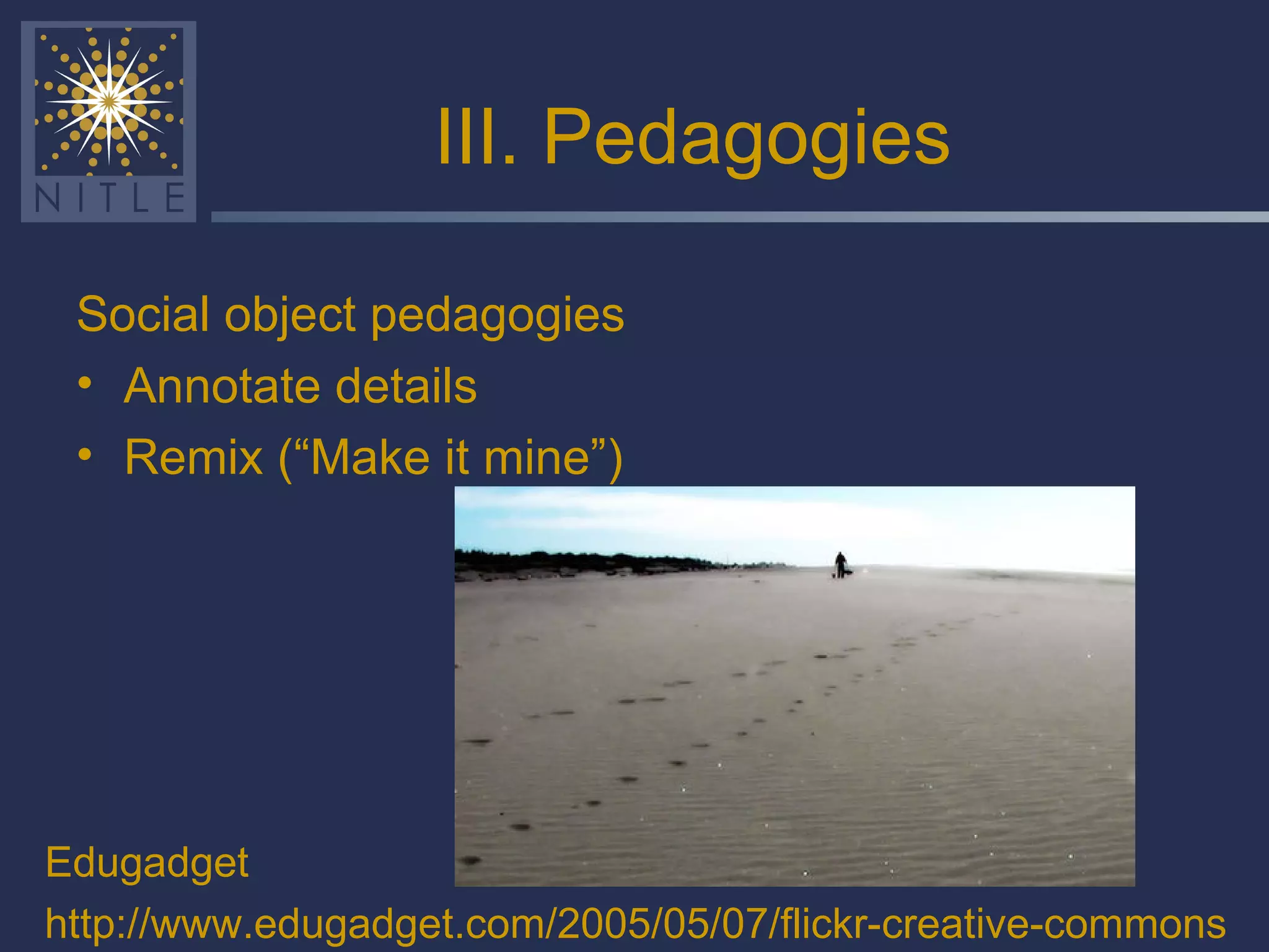 III. Pedagogies Social object pedagogies Annotate details Remix (“Make it mine”) Edugadget http://www.edugadget.com/2005/05/07/flickr-creative-commons 