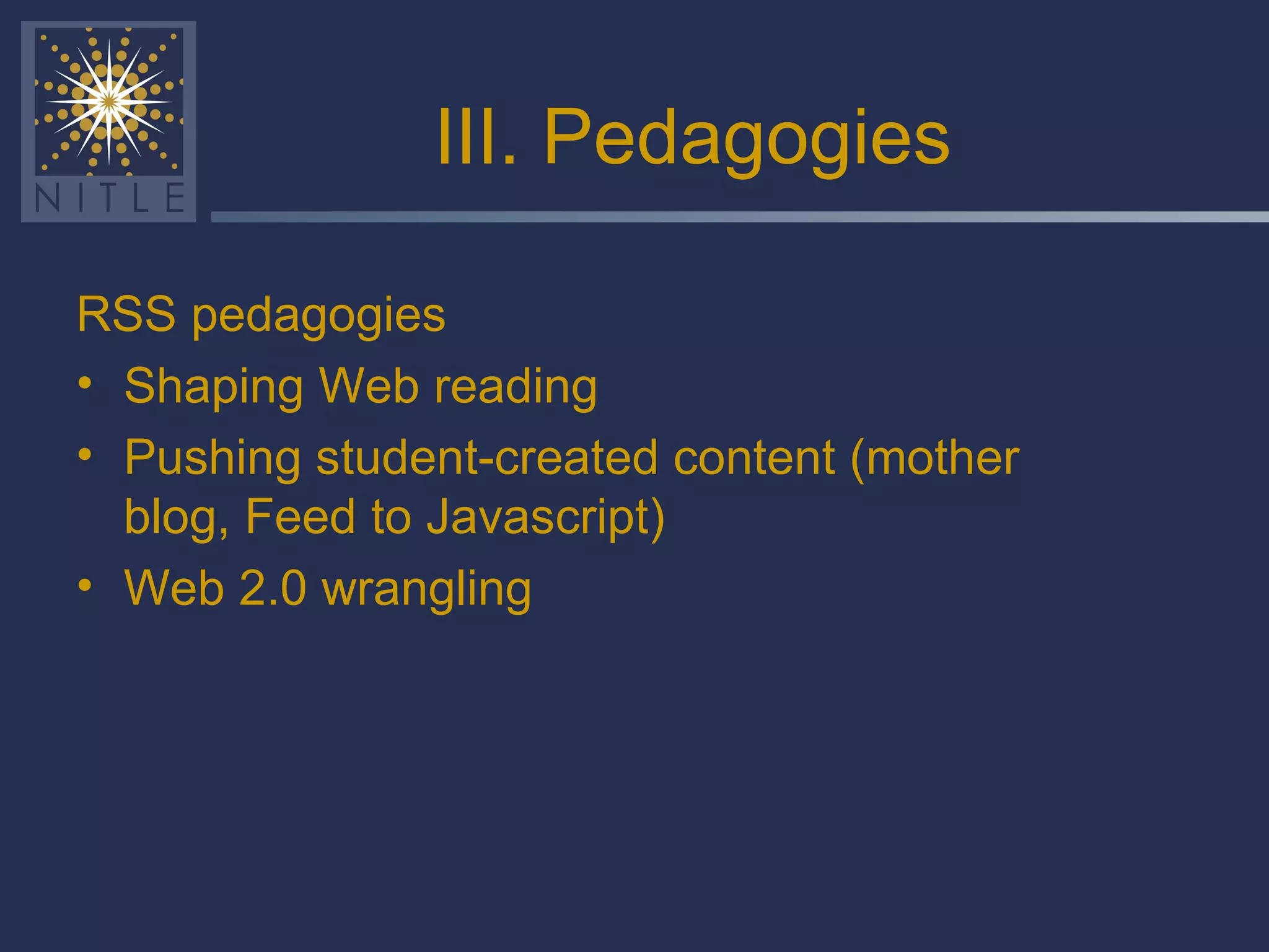 III. Pedagogies RSS pedagogies Shaping Web reading Pushing student-created content (mother blog, Feed to Javascript) Web 2.0 wrangling 