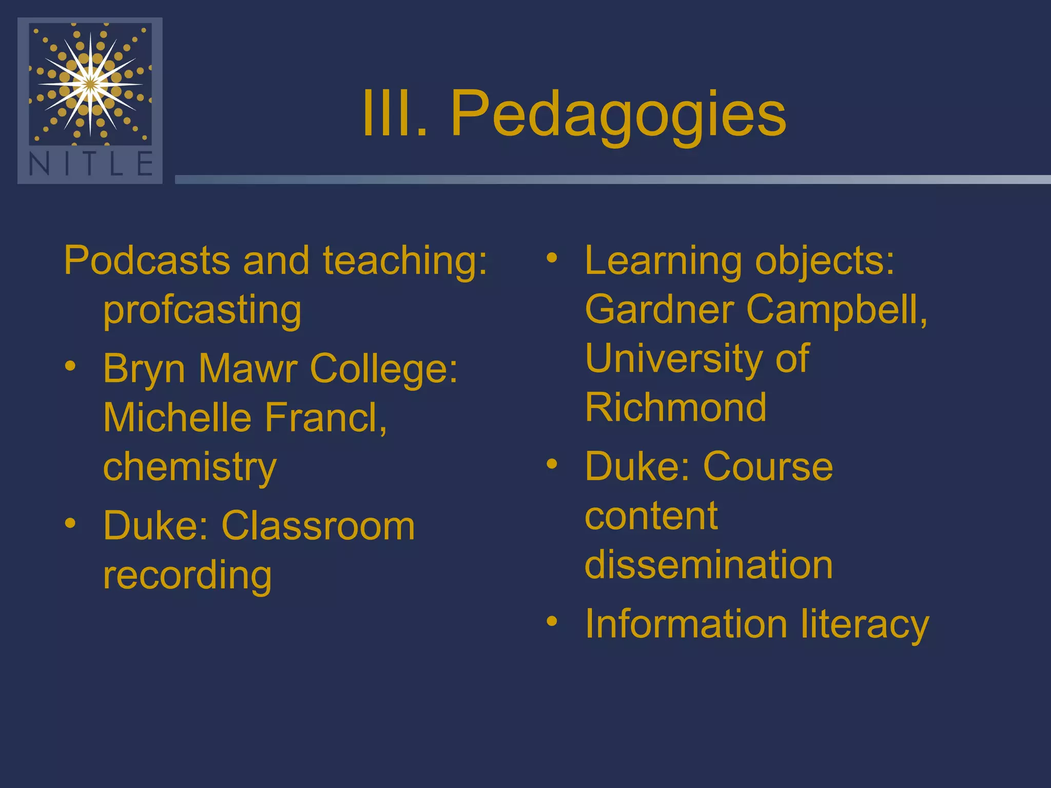 III. Pedagogies Podcasts and teaching: profcasting Bryn Mawr College: Michelle Francl, chemistry Duke: Classroom recording Learning objects: Gardner Campbell, University of Richmond Duke: Course content dissemination Information literacy 