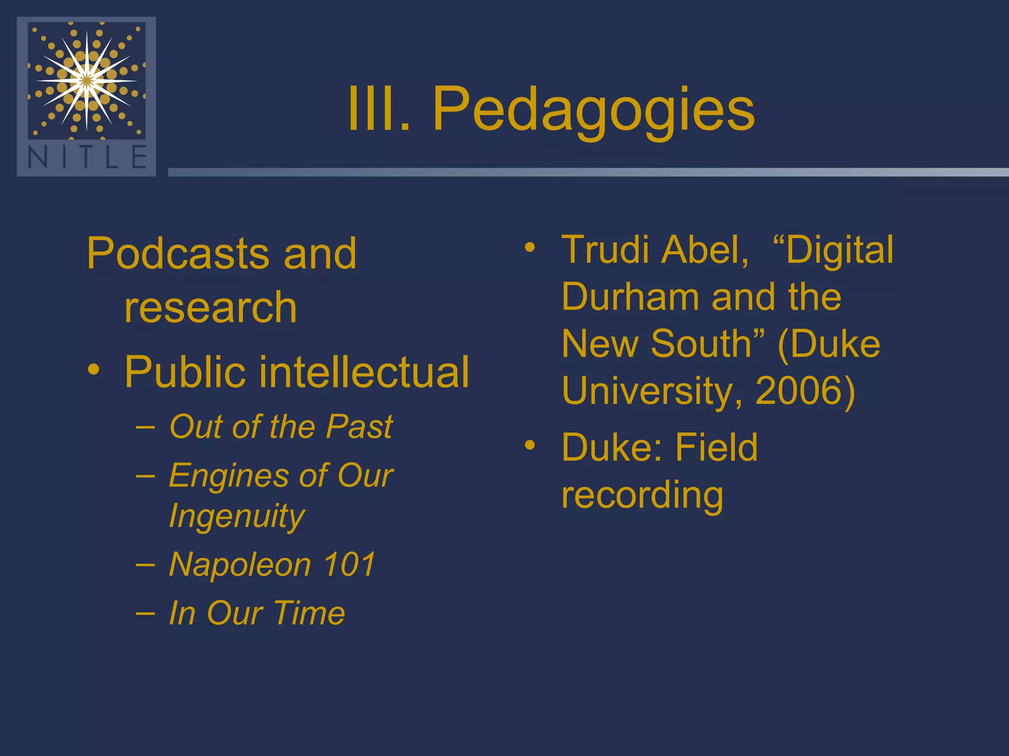 III. Pedagogies Podcasts and research Public intellectual Out of the Past Engines of Our Ingenuity  Napoleon 101 In Our Time Trudi Abel,  “Digital Durham and the New South” (Duke University, 2006) Duke: Field recording 