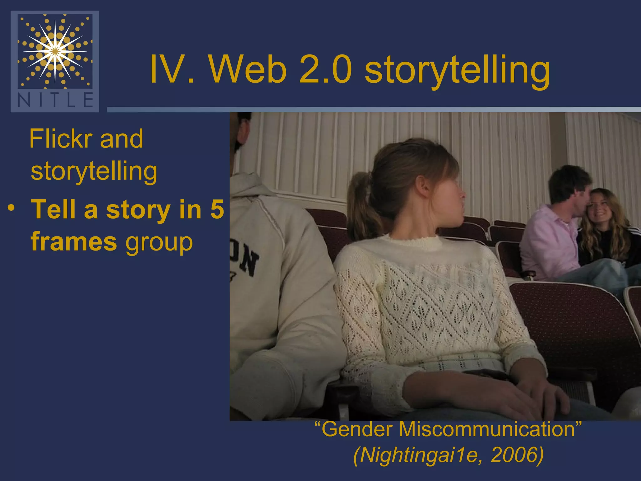 IV. Web 2.0 storytelling Flickr and storytelling Tell a story in 5 frames  group “ Gender Miscommunication” (Nightingai1e, 2006) 