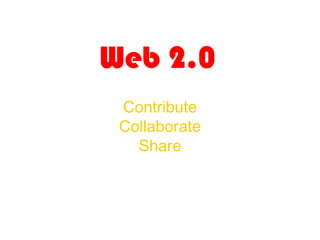 Web 2.0 Contribute Collaborate Share 