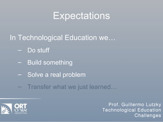 Expectations In Technological Education we… Do stuff Build something Solve a real problem Transfer what we just learned… 