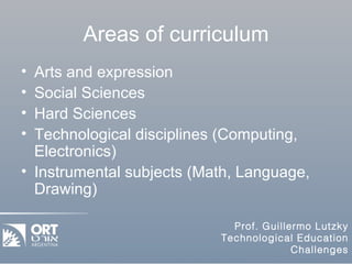 Areas of curriculum Arts and expression Social Sciences Hard Sciences Technological disciplines (Computing, Electronics) Instrumental subjects (Math, Language, Drawing) 