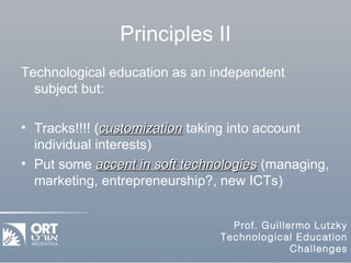 Principles II Technological education as an independent subject but: Tracks!!!! ( customization  taking into account individual interests) Put some  accent in soft technologies  (managing, marketing, entrepreneurship?, new ICTs) 