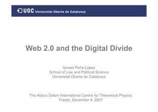 Web 2.0 and the Digital Divide

                   Ismael Peña-López
            School of Law and Political Science
             Universitat Oberta de Catalunya



 The Abdus Salam International Centre for Theoretical Physics
                Trieste, December 4, 2007