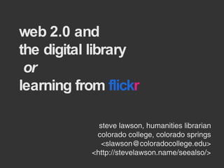 web 2.0 and  the digital library   or  learning from  flick r steve lawson, humanities librarian colorado college, colorado springs <slawson@coloradocollege.edu> <http://stevelawson.name/seealso/> 