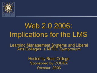Web 2.0 2006: Implications for the LMS Learning Management Systems and Liberal Arts Colleges: a NITLE Symposium Hosted by Reed College Sponsored by CODEX October, 2006 